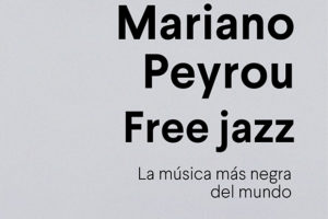 Mariano Peyrou: Free jazz. La música más negra del mundo